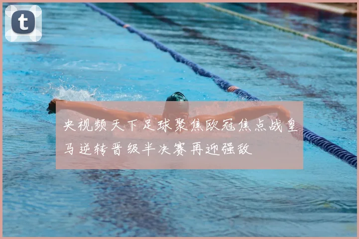 央视频天下足球聚焦欧冠焦点战皇马逆转晋级半决赛再迎强敌