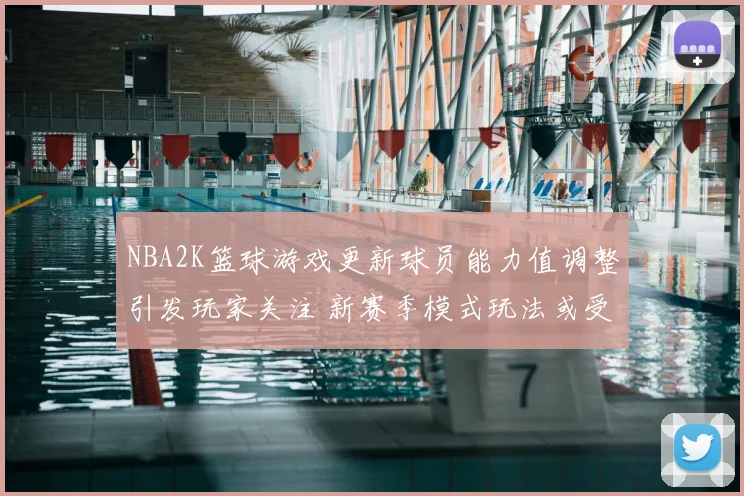 NBA2K篮球游戏更新球员能力值调整引发玩家关注 新赛季模式玩法或受影响