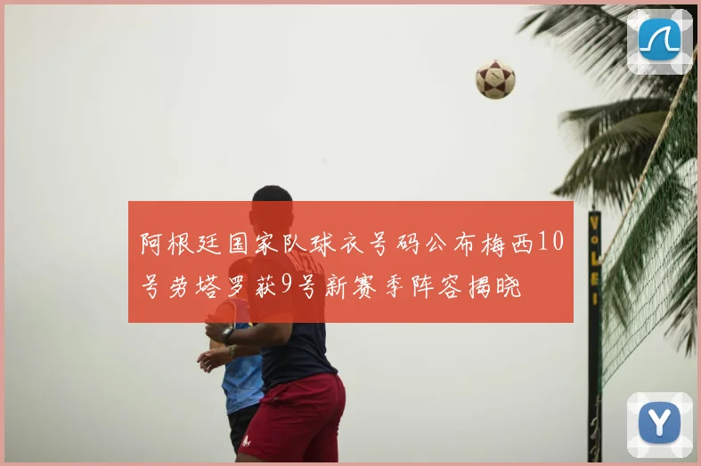 阿根廷国家队球衣号码公布梅西10号劳塔罗获9号新赛季阵容揭晓