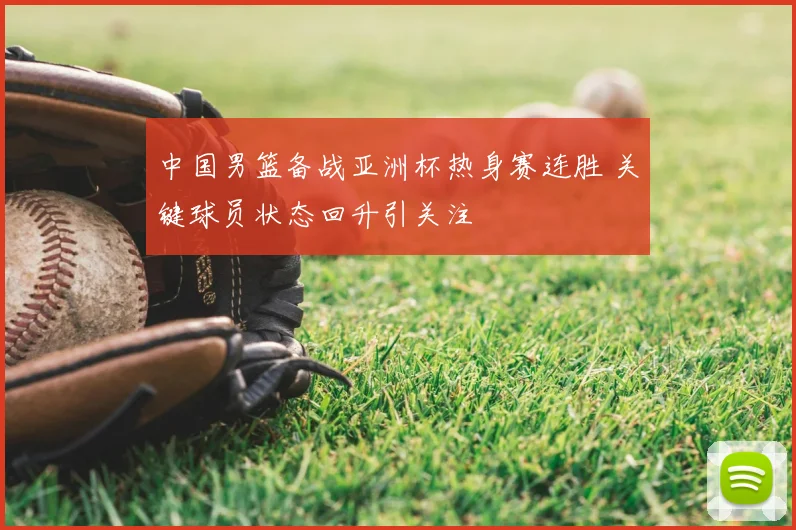 中国男篮备战亚洲杯热身赛连胜 关键球员状态回升引关注