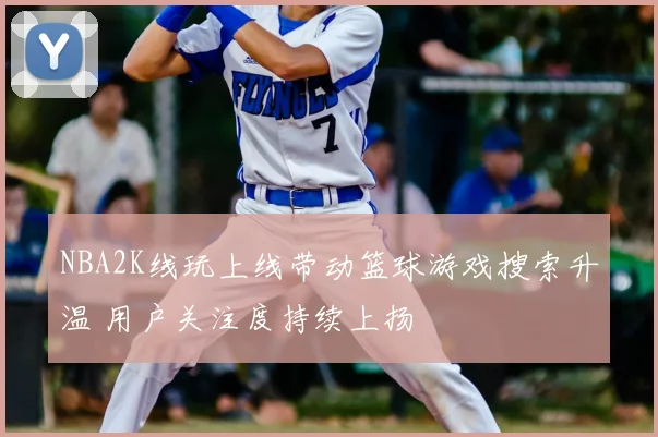 NBA2K线玩上线带动篮球游戏搜索升温 用户关注度持续上扬