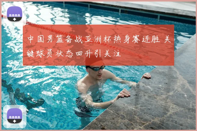 中国男篮备战亚洲杯热身赛连胜 关键球员状态回升引关注