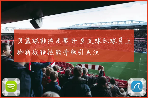 男篮球鞋热度攀升 多支球队球员上脚新战靴性能升级引关注