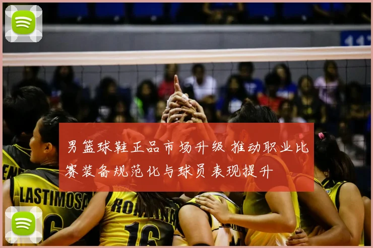 男篮球鞋正品市场升级 推动职业比赛装备规范化与球员表现提升