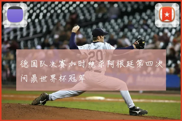 德国队决赛加时绝杀阿根廷第四次问鼎世界杯冠军