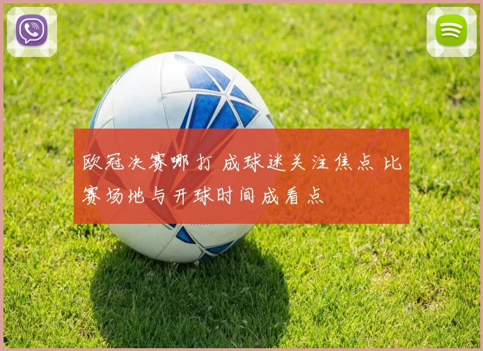 欧冠决赛哪打 成球迷关注焦点 比赛场地与开球时间成看点