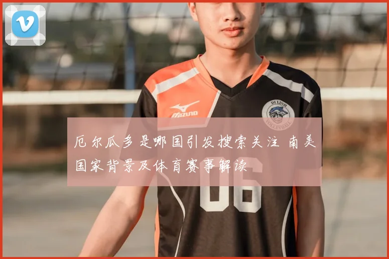 厄尔瓜多是哪国引发搜索关注 南美国家背景及体育赛事解读