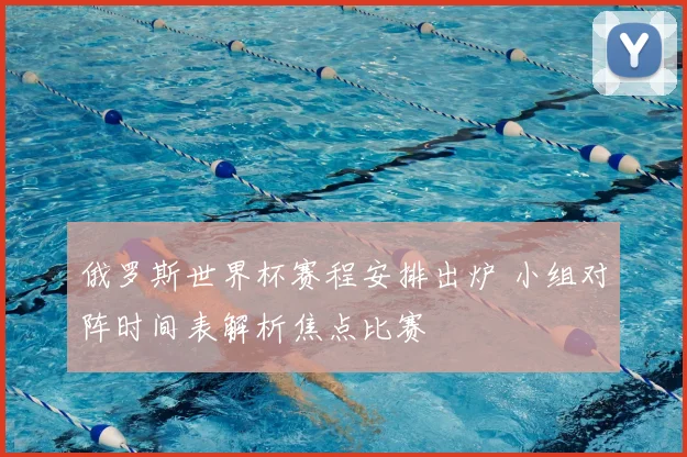 俄罗斯世界杯赛程安排出炉 小组对阵时间表解析焦点比赛