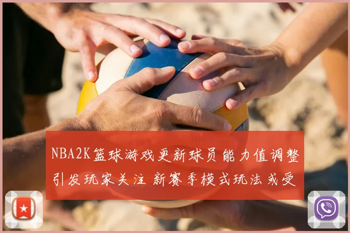 NBA2K篮球游戏更新球员能力值调整引发玩家关注 新赛季模式玩法或受影响