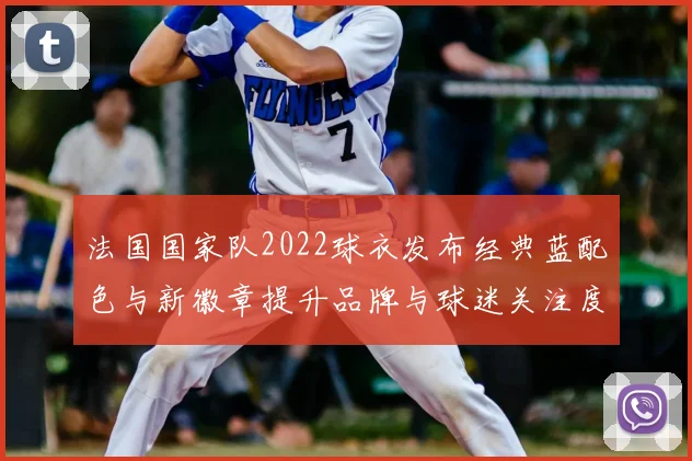 法国国家队2022球衣发布经典蓝配色与新徽章提升品牌与球迷关注度