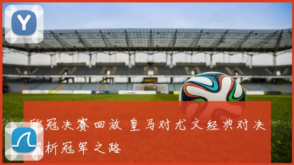 欧冠决赛回放 皇马对尤文经典对决解析冠军之路