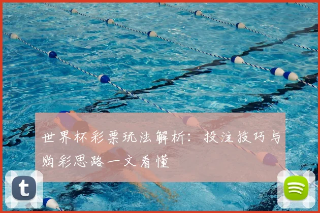 世界杯彩票玩法解析：投注技巧与购彩思路一文看懂