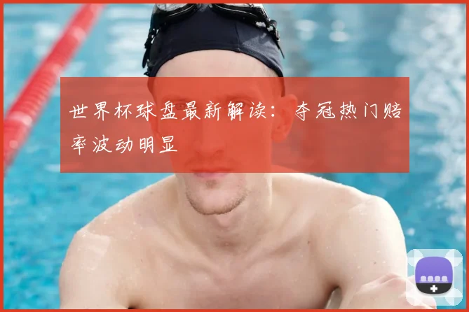 世界杯球盘最新解读：夺冠热门赔率波动明显