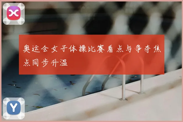 奥运会女子体操比赛看点与争夺焦点同步升温