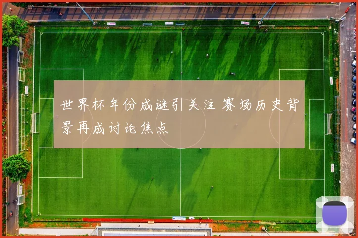 世界杯年份成谜引关注 赛场历史背景再成讨论焦点